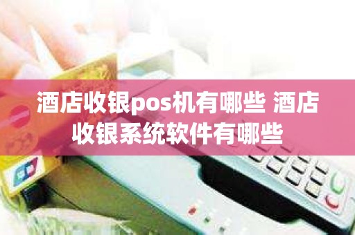 酒店收银pos机有哪些 酒店收银系统软件有哪些