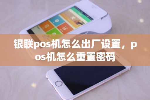 银联pos机怎么出厂设置，pos机怎么重置密码