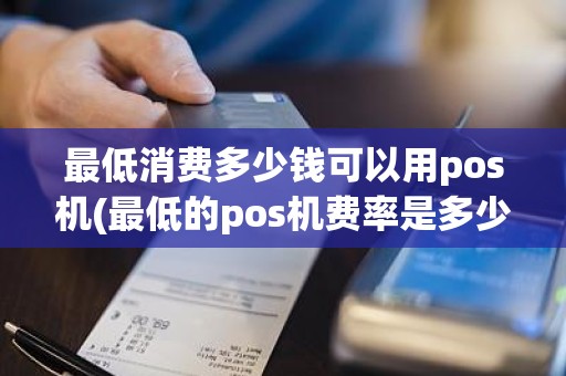 最低消费多少钱可以用pos机(最低的pos机费率是多少)