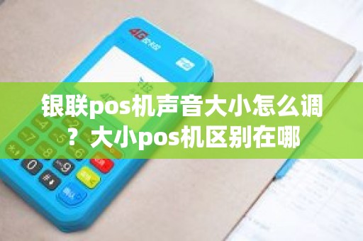 银联pos机声音大小怎么调？大小pos机区别在哪