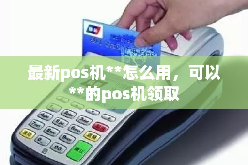 最新pos机**怎么用，可以**的pos机领取