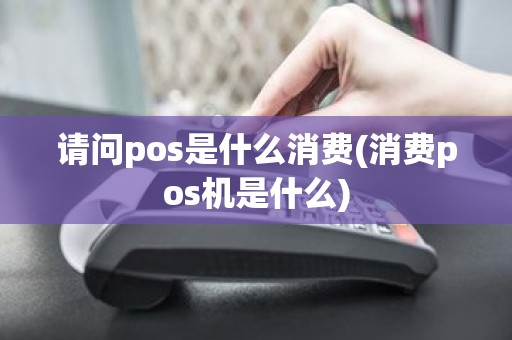 请问pos是什么消费(消费pos机是什么)