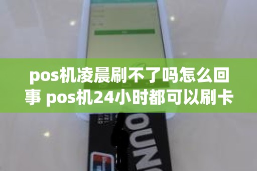 pos机凌晨刷不了吗怎么回事 pos机24小时都可以刷卡吗 pos机凌晨刷不了吗怎么回事 pos机24小时都可以刷卡吗