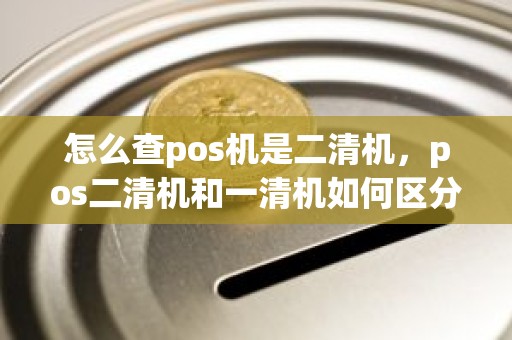 怎么查pos机是二清机，pos二清机和一清机如何区分