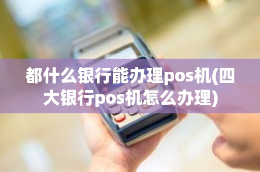 都什么银行能办理pos机(四大银行pos机怎么办理) 都什么银行能办理pos机(四大银行pos机怎么办理)
