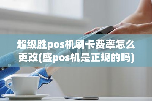 超级胜pos机刷卡费率怎么更改(盛pos机是正规的吗)