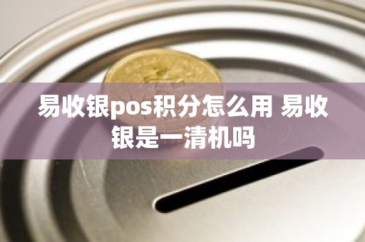 易收银pos积分怎么用 易收银是一清机吗