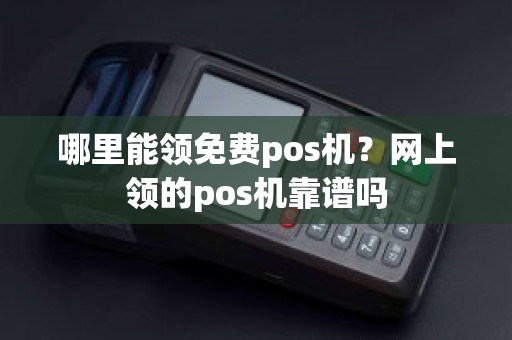 哪里能领免费pos机？网上领的pos机靠谱吗