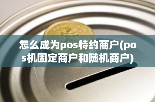 怎么成为pos特约商户(pos机固定商户和随机商户)