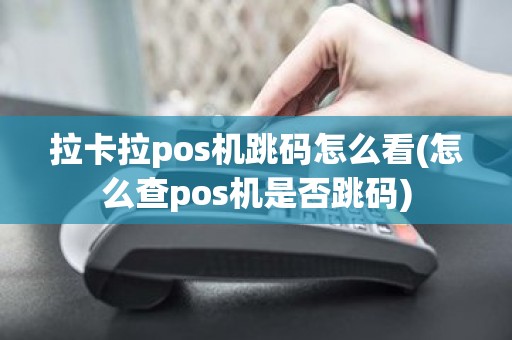 拉卡拉pos机跳码怎么看(怎么查pos机是否跳码)