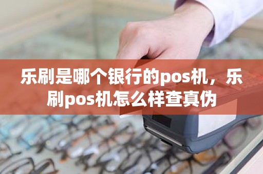 乐刷是哪个银行的pos机，乐刷pos机怎么样查真伪