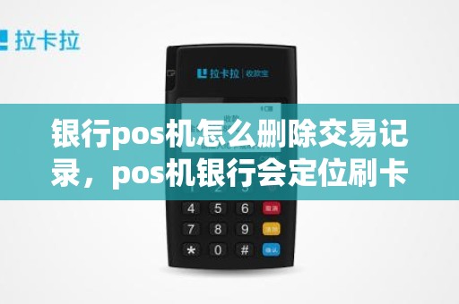 银行pos机怎么删除交易记录，pos机银行会定位刷卡地点吗