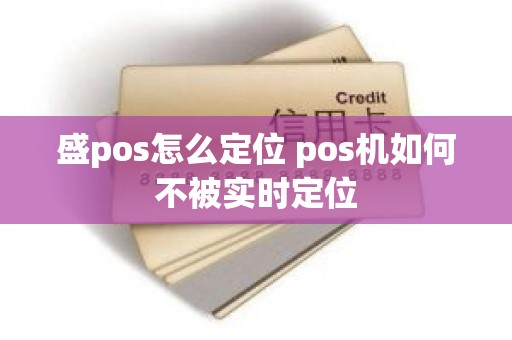 盛pos怎么定位 pos机如何不被实时定位
