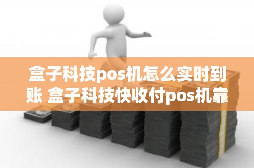 盒子科技pos机怎么实时到账 盒子科技快收付pos机靠谱吗