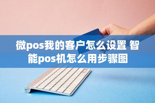 微pos我的客户怎么设置 智能pos机怎么用步骤图