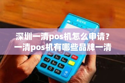 深圳一清pos机怎么申请？一清pos机有哪些品牌一清pos机