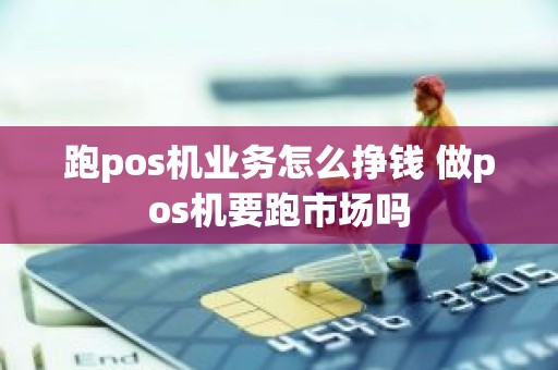 跑pos机业务怎么挣钱 做pos机要跑市场吗