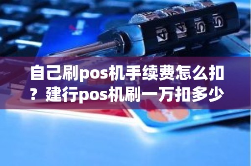自己刷pos机手续费怎么扣？建行pos机刷一万扣多少手续费