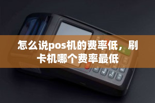 怎么说pos机的费率低，刷卡机哪个费率最低