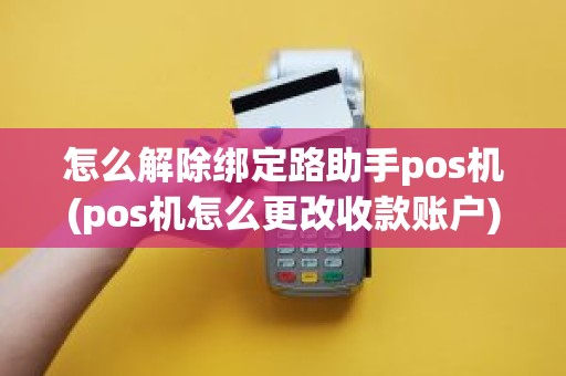 怎么解除绑定路助手pos机(pos机怎么更改收款账户)