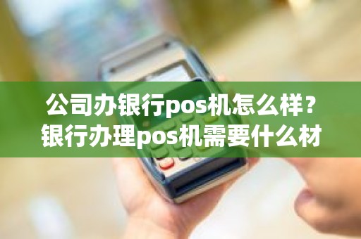 公司办银行pos机怎么样？银行办理pos机需要什么材料