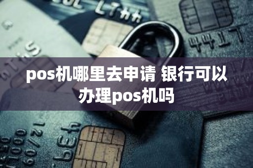 pos机哪里去申请 银行可以办理pos机吗