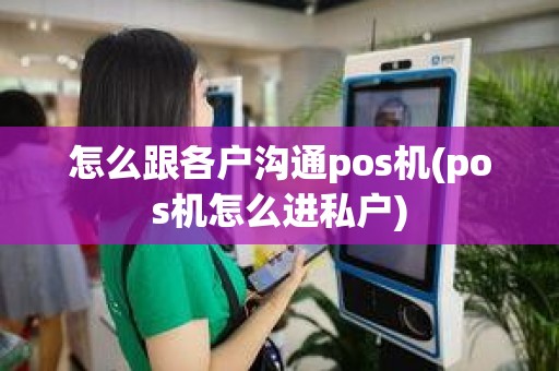 怎么跟各户沟通pos机(pos机怎么进私户)