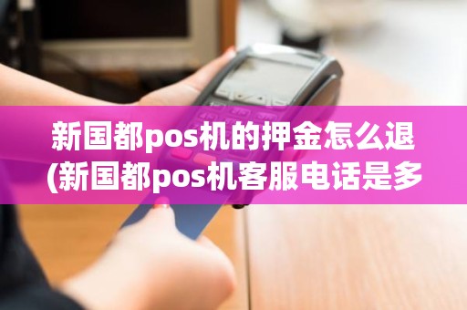 新国都pos机的押金怎么退(新国都pos机客服电话是多少)