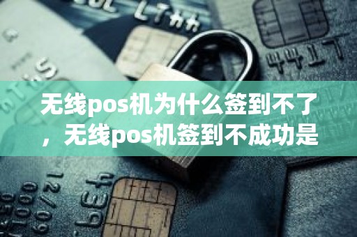 无线pos机为什么签到不了，无线pos机签到不成功是什么原因