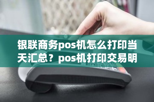 银联商务pos机怎么打印当天汇总？pos机打印交易明细能打几次