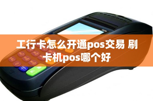 工行卡怎么开通pos交易 刷卡机pos哪个好