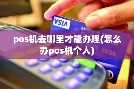 pos机去哪里才能办理(怎么办pos机个人)