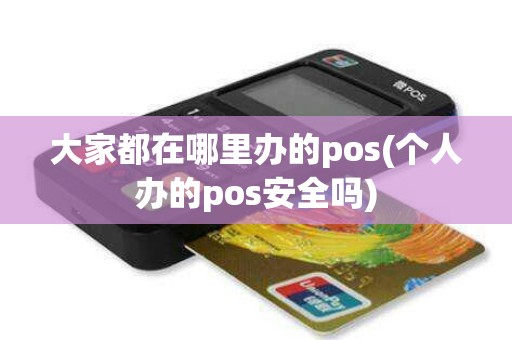 大家都在哪里办的pos(个人办的pos安全吗)