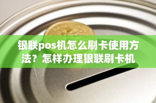 银联pos机怎么刷卡使用方法？怎样办理银联刷卡机