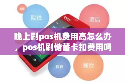晚上刷pos机费用高怎么办，pos机刷储蓄卡扣费用吗
