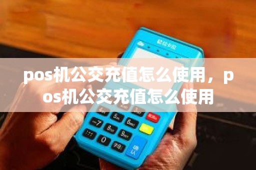 pos机公交充值怎么使用，pos机公交充值怎么使用