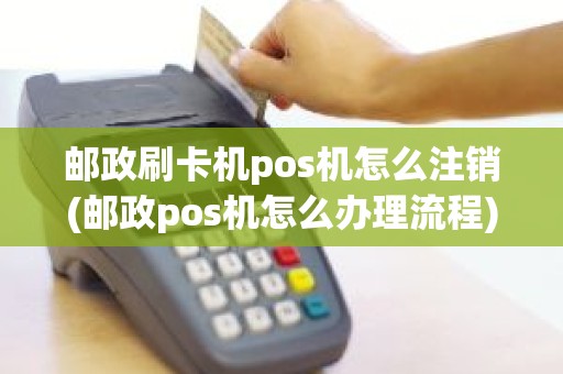 邮政刷卡机pos机怎么注销(邮政pos机怎么办理流程)