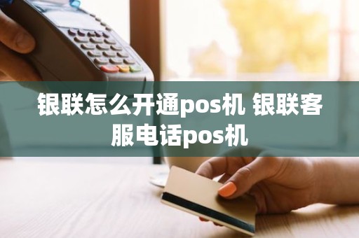 银联怎么开通pos机 银联客服电话pos机
