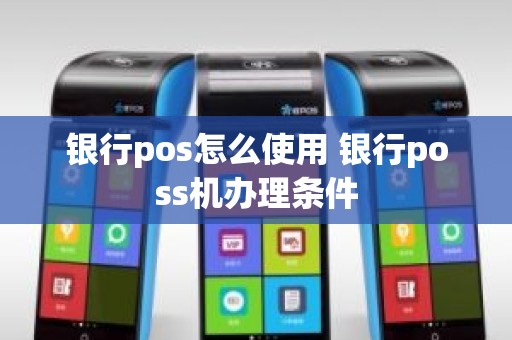 银行pos怎么使用 银行poss机办理条件