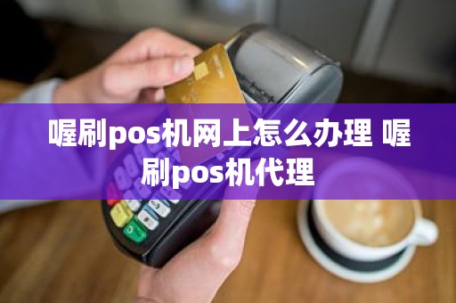 喔刷pos机网上怎么办理 喔刷pos机代理