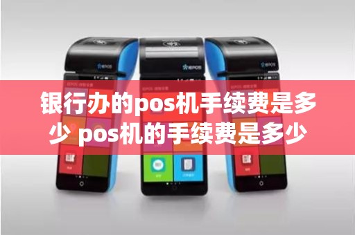 银行办的pos机手续费是多少 pos机的手续费是多少 银行办的pos机手续费是多少 pos机的手续费是多少