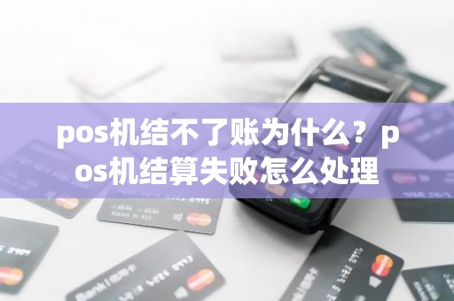 pos机结不了账为什么?pos机结算失败怎么处理 pos机结不了账为什么?pos机结算失败怎么处理