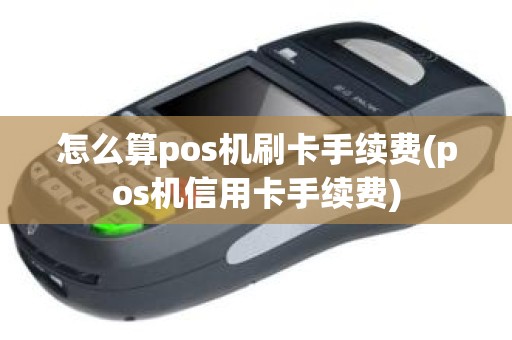 怎么算pos机刷卡手续费(pos机信用卡手续费)