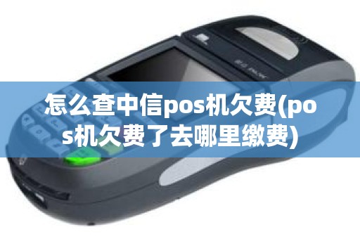 怎么查中信pos机欠费(pos机欠费了去哪里缴费)