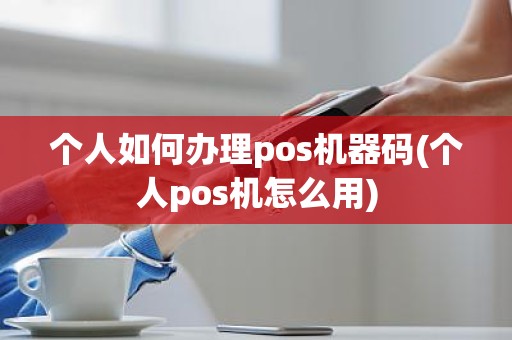 个人如何办理pos机器码(个人pos机怎么用)