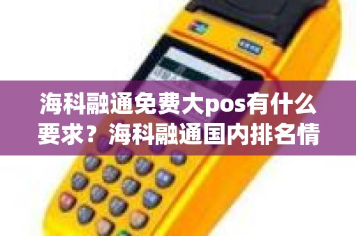 海科融通免费大pos有什么要求？海科融通国内排名情况