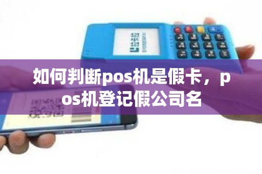 如何判断pos机是假卡，pos机登记假公司名