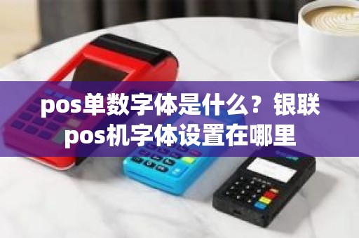 pos单数字体是什么？银联pos机字体设置在哪里