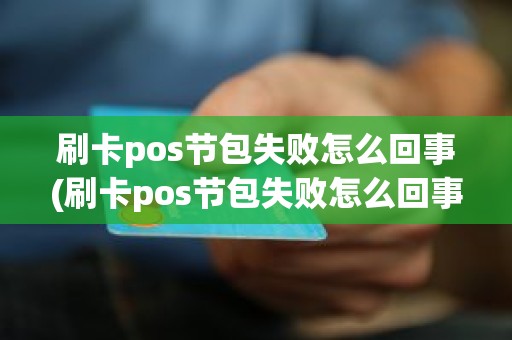 刷卡pos节包失败怎么回事(刷卡pos节包失败怎么回事)