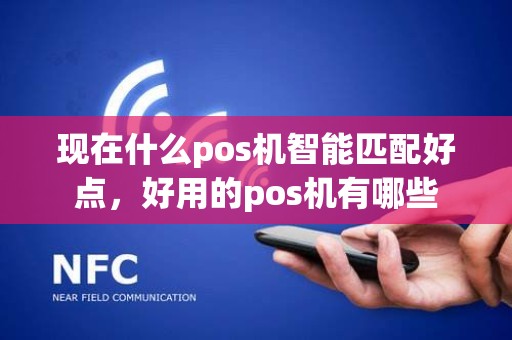 现在什么pos机智能匹配好点，好用的pos机有哪些